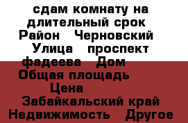 сдам комнату на длительный срок › Район ­ Черновский › Улица ­ проспект фадеева › Дом ­ 14 › Общая площадь ­ 64 › Цена ­ 5 000 - Забайкальский край Недвижимость » Другое   